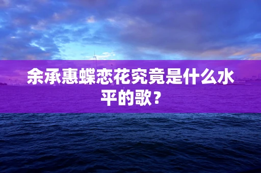 余承惠蝶恋花究竟是什么水平的歌？