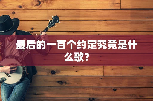 最后的一百个约定究竟是什么歌？