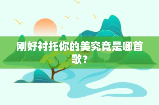 刚好衬托你的美究竟是哪首歌？