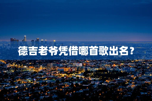 德吉老爷凭借哪首歌出名？