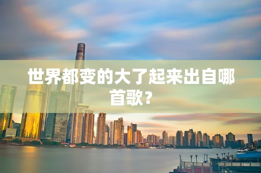 世界都变的大了起来出自哪首歌？