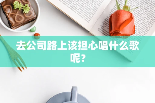 去公司路上该担心唱什么歌呢？