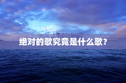 绝对的歌究竟是什么歌？