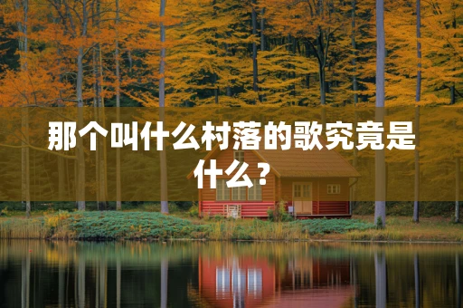 那个叫什么村落的歌究竟是什么？