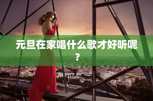 元旦在家唱什么歌才好听呢？