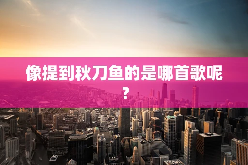 像提到秋刀鱼的是哪首歌呢？