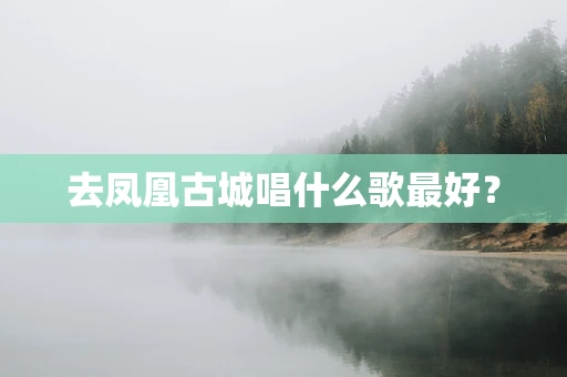 去凤凰古城唱什么歌最好？