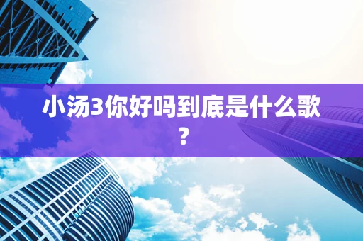 小汤3你好吗到底是什么歌？