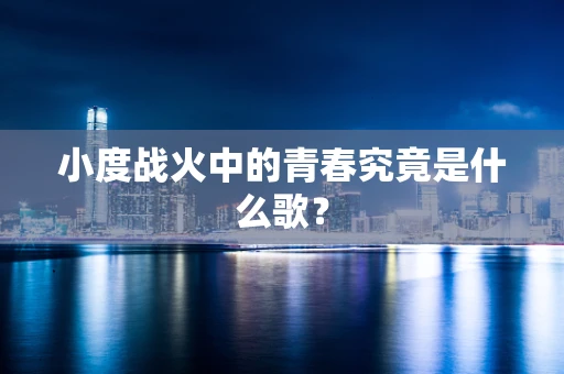 小度战火中的青春究竟是什么歌？