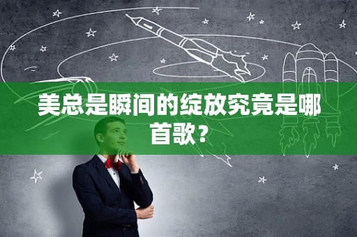 美总是瞬间的绽放究竟是哪首歌？