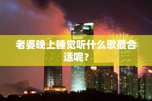 老婆晚上睡觉听什么歌最合适呢？