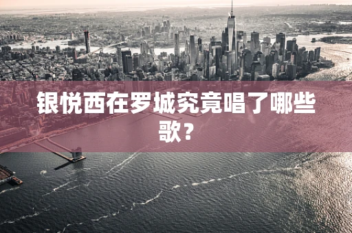 银悦西在罗城究竟唱了哪些歌？