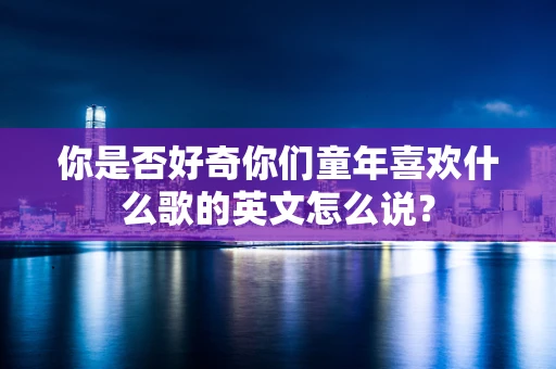 你是否好奇你们童年喜欢什么歌的英文怎么说？