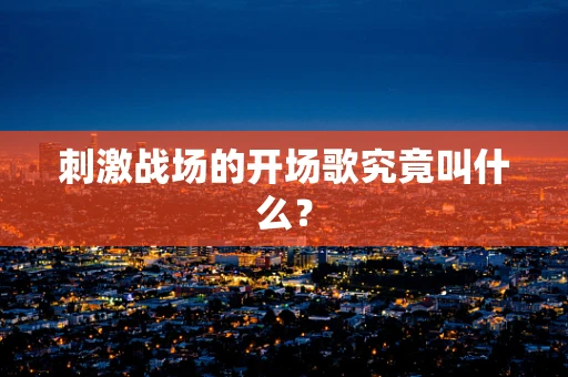 刺激战场的开场歌究竟叫什么？
