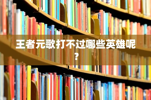 王者元歌打不过哪些英雄呢？