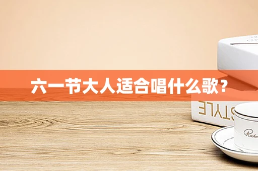 六一节大人适合唱什么歌？