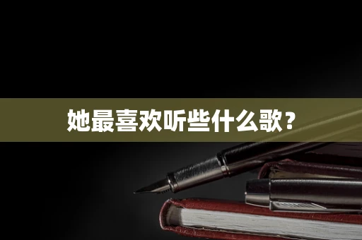 她最喜欢听些什么歌？