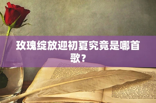 玫瑰绽放迎初夏究竟是哪首歌？