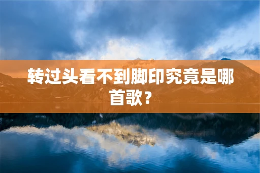 转过头看不到脚印究竟是哪首歌？