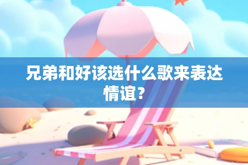 兄弟和好该选什么歌来表达情谊？