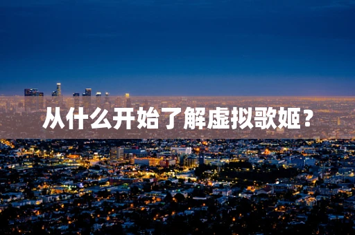 从什么开始了解虚拟歌姬？