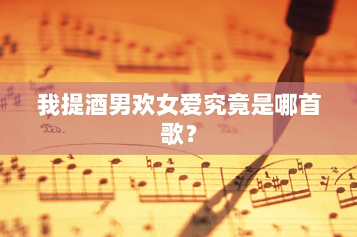 我提酒男欢女爱究竟是哪首歌？