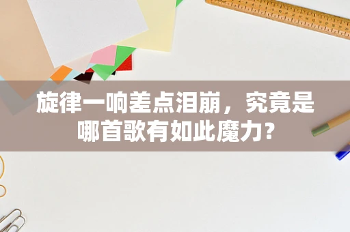 旋律一响差点泪崩，究竟是哪首歌有如此魔力？