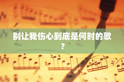 别让我伤心到底是何时的歌？