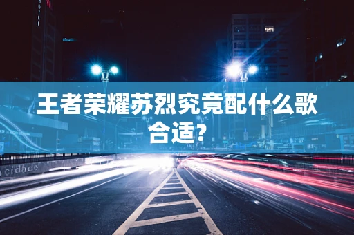 王者荣耀苏烈究竟配什么歌合适？