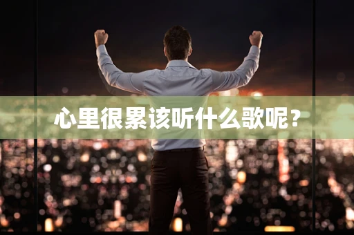 心里很累该听什么歌呢？