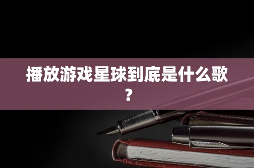 播放游戏星球到底是什么歌？