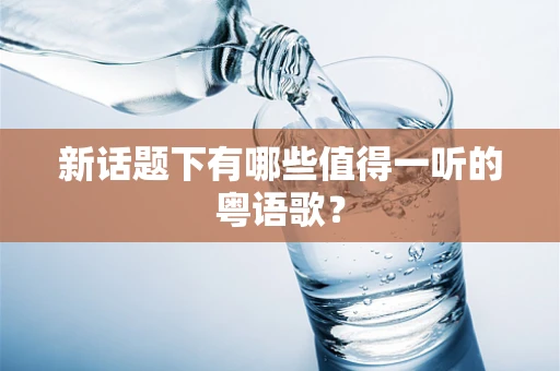 新话题下有哪些值得一听的粤语歌？