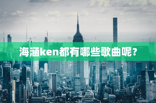 海涵ken都有哪些歌曲呢？