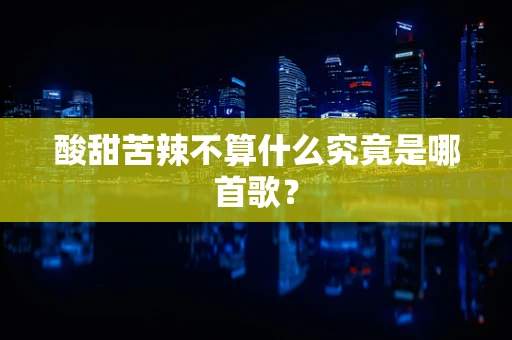 酸甜苦辣不算什么究竟是哪首歌？