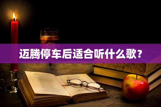 迈腾停车后适合听什么歌？