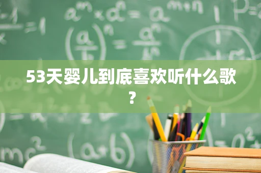 53天婴儿到底喜欢听什么歌？