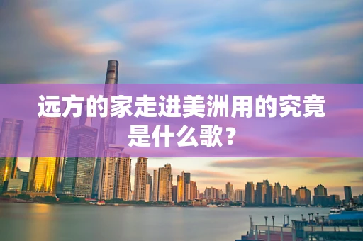 远方的家走进美洲用的究竟是什么歌？
