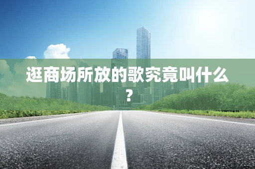 逛商场所放的歌究竟叫什么？