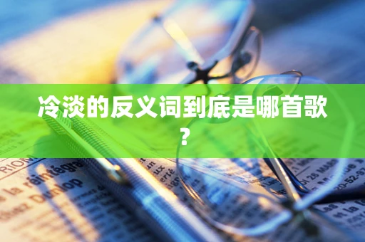 冷淡的反义词到底是哪首歌？