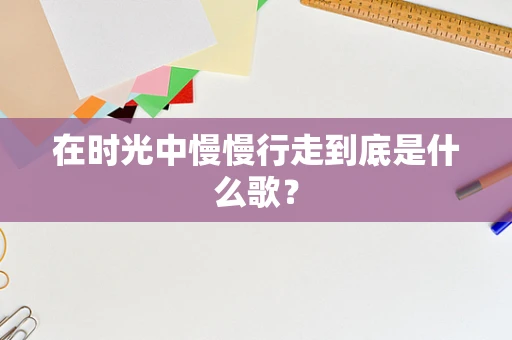 在时光中慢慢行走到底是什么歌？