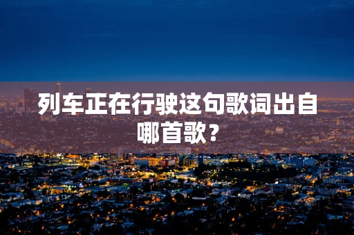 列车正在行驶这句歌词出自哪首歌？