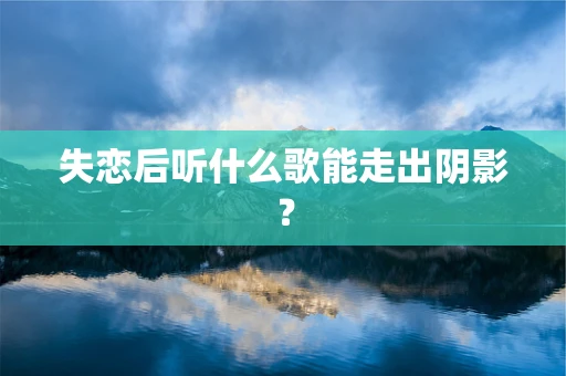 失恋后听什么歌能走出阴影？