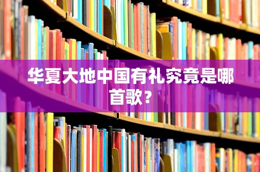 华夏大地中国有礼究竟是哪首歌？