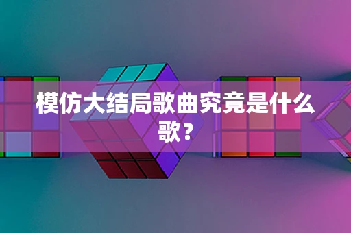 模仿大结局歌曲究竟是什么歌？