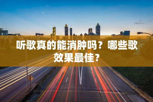 听歌真的能消肿吗？哪些歌效果最佳？