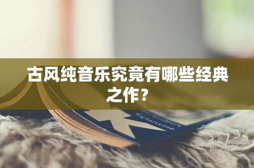 古风纯音乐究竟有哪些经典之作？