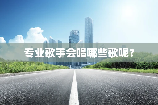 专业歌手会唱哪些歌呢？