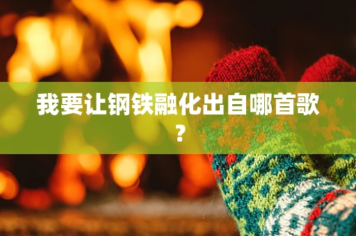 我要让钢铁融化出自哪首歌？