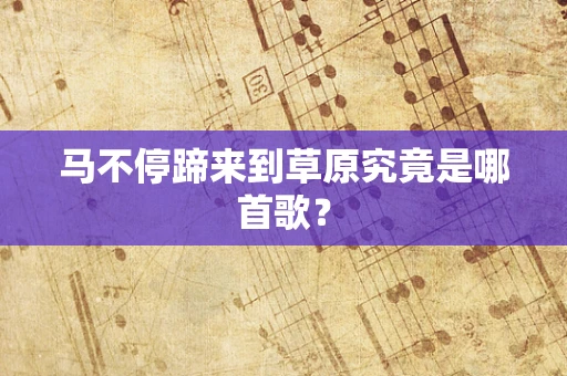 马不停蹄来到草原究竟是哪首歌？