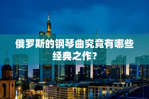 俄罗斯的钢琴曲究竟有哪些经典之作？